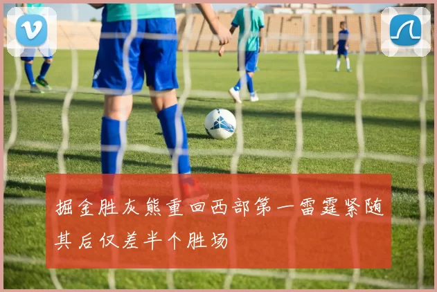 掘金胜灰熊重回西部第一雷霆紧随其后仅差半个胜场