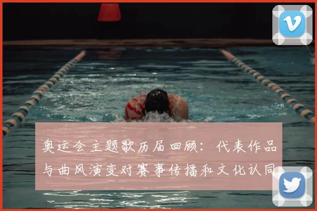 奥运会主题歌历届回顾:代表作品与曲风演变对赛事传播和文化认同的影响