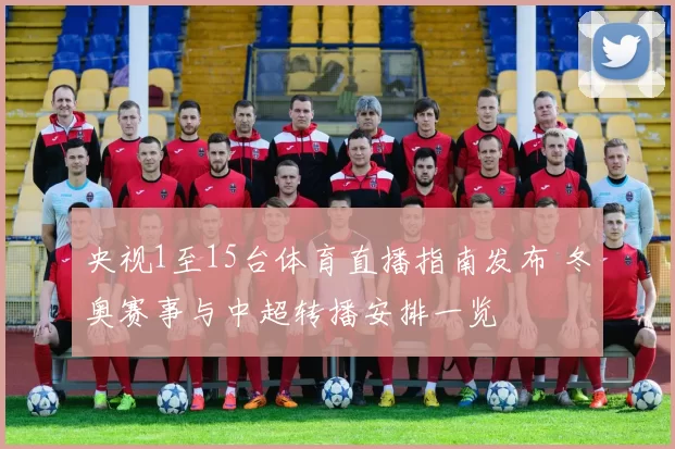 央视1至15台体育直播指南发布 冬奥赛事与中超转播安排一览