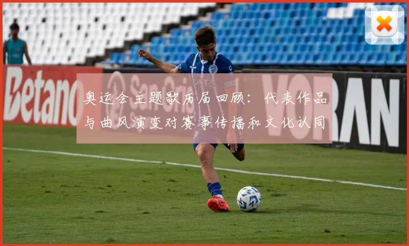 奥运会主题歌历届回顾:代表作品与曲风演变对赛事传播和文化认同的影响