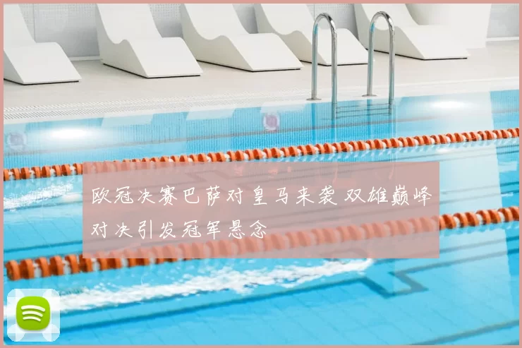 欧冠决赛巴萨对皇马来袭 双雄巅峰对决引发冠军悬念