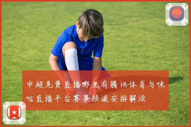 中超免费直播哪里有腾讯体育与咪咕直播平台赛事频道安排解读