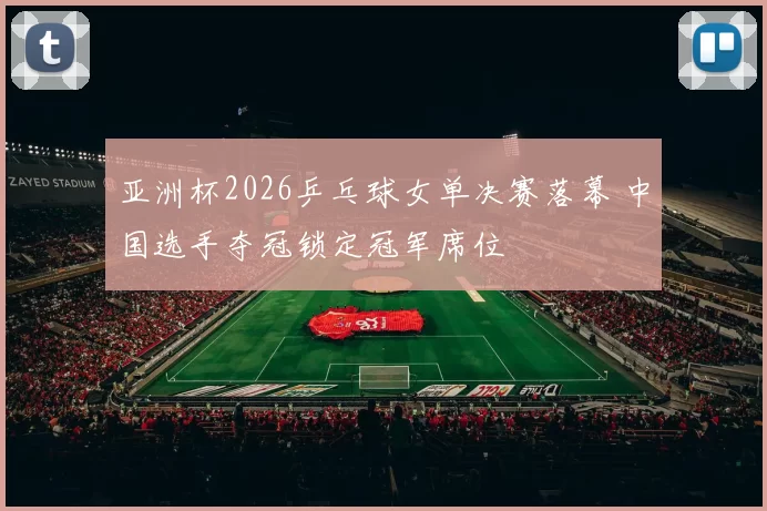 亚洲杯2026乒乓球女单决赛落幕 中国选手夺冠锁定冠军席位