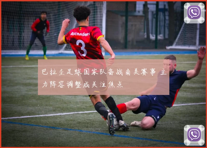 巴拉圭足球国家队备战南美赛事 主力阵容调整成关注焦点