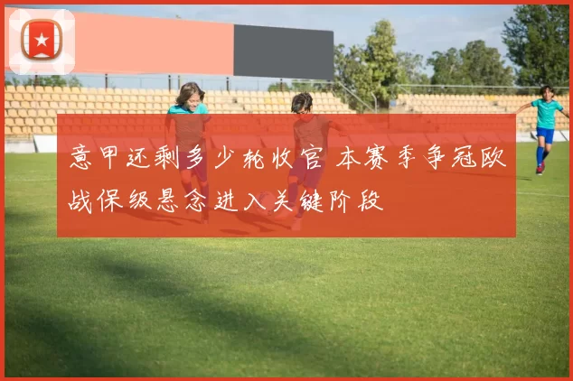 意甲还剩多少轮收官 本赛季争冠欧战保级悬念进入关键阶段