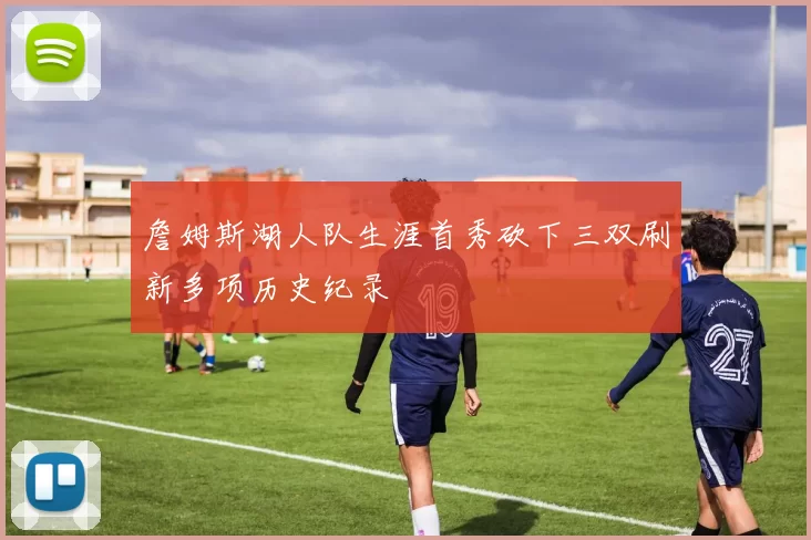 詹姆斯湖人队生涯首秀砍下三双刷新多项历史纪录