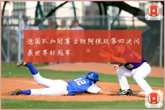 德国队加时赛击败阿根廷第四次问鼎世界杯冠军