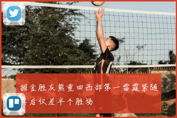 掘金胜灰熊重回西部第一雷霆紧随其后仅差半个胜场