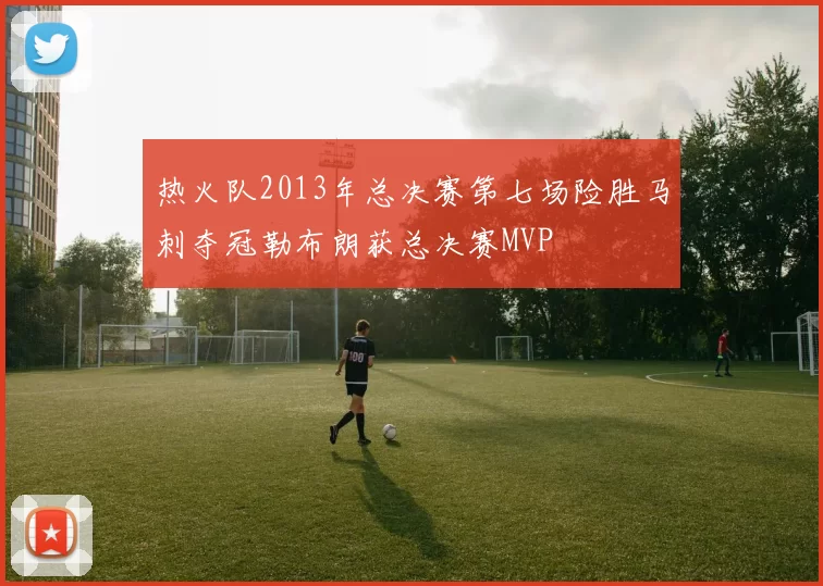 热火队2013年总决赛第七场险胜马刺夺冠勒布朗获总决赛MVP