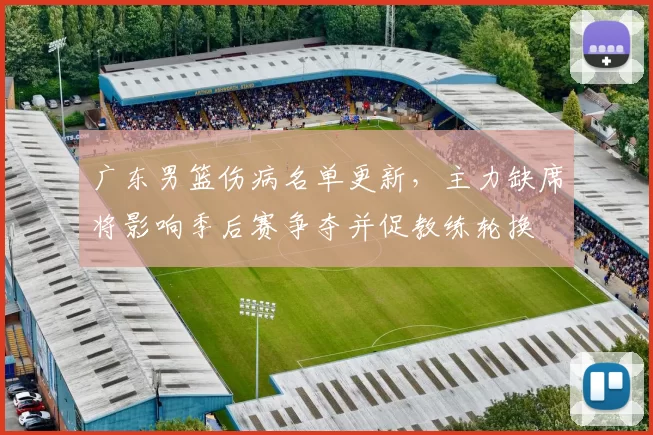 广东男篮伤病名单更新,主力缺席将影响季后赛争夺并促教练轮换