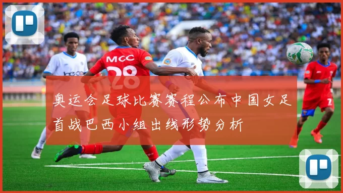 奥运会足球比赛赛程公布中国女足首战巴西小组出线形势分析