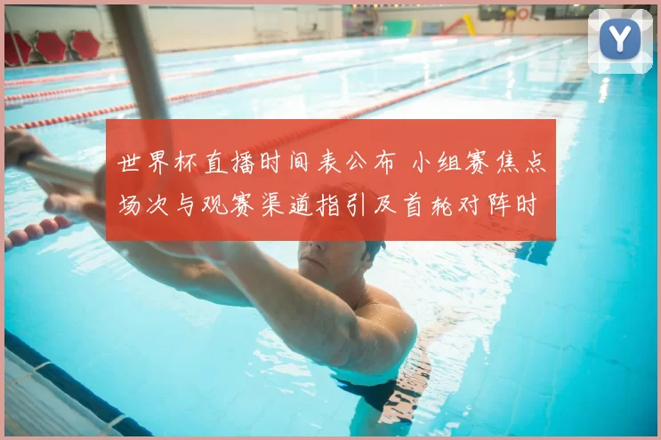 世界杯直播时间表公布 小组赛焦点场次与观赛渠道指引及首轮对阵时间