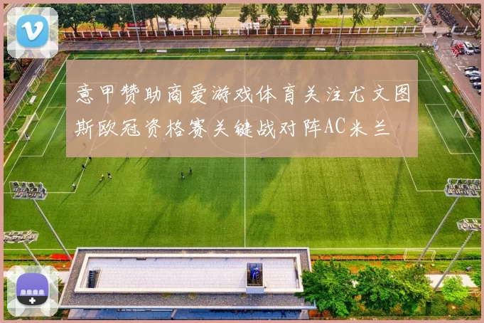 意甲赞助商爱游戏体育关注尤文图斯欧冠资格赛关键战对阵AC米兰