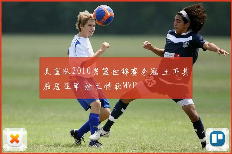 美国队2010男篮世锦赛夺冠 土耳其屈居亚军 杜兰特获MVP