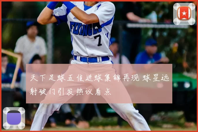 天下足球五佳进球集锦再现 球星远射破门引发热议看点