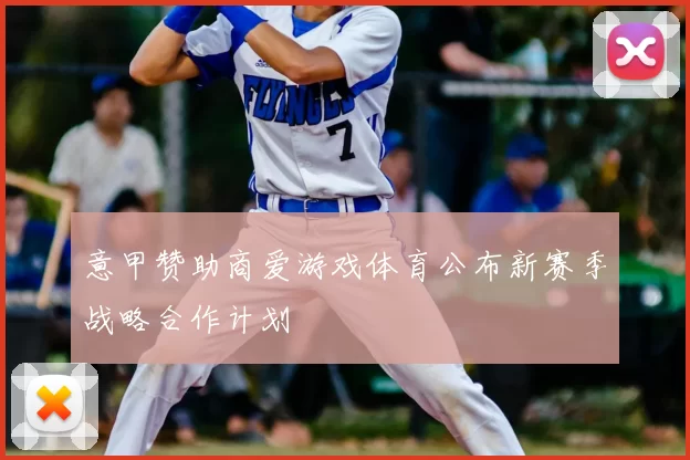 意甲赞助商爱游戏体育公布新赛季战略合作计划