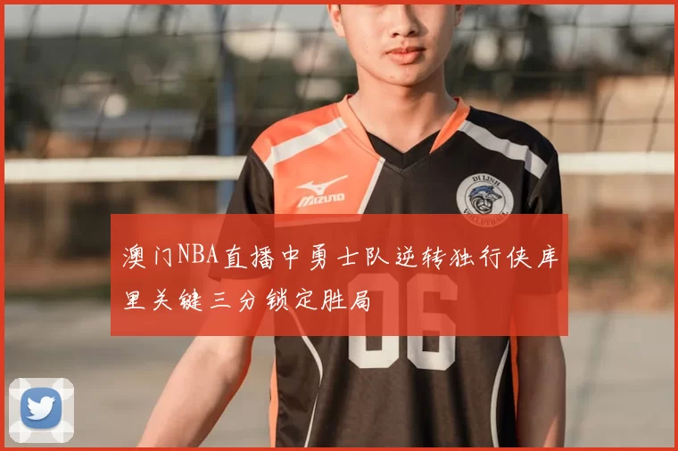 澳门NBA直播中勇士队逆转独行侠库里关键三分锁定胜局