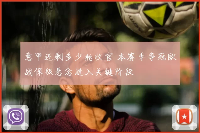 意甲还剩多少轮收官 本赛季争冠欧战保级悬念进入关键阶段