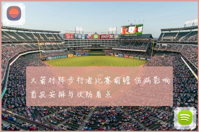 火箭对阵步行者比赛前瞻 伤病影响首发安排与攻防看点