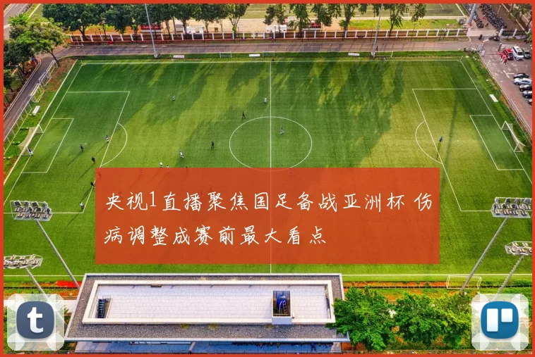 央视1直播聚焦国足备战亚洲杯 伤病调整成赛前最大看点