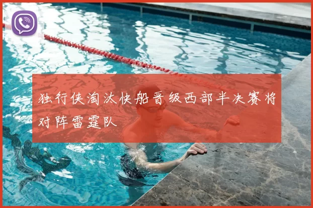 独行侠淘汰快船晋级西部半决赛将对阵雷霆队