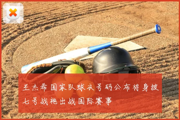 王杰希国家队球衣号码公布将身披七号战袍出战国际赛事
