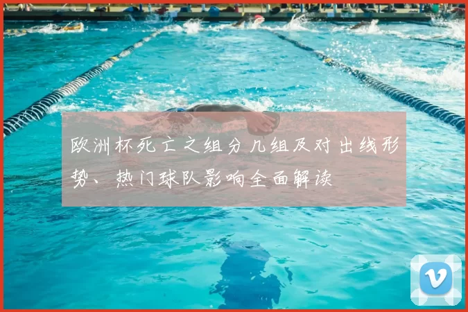 欧洲杯死亡之组分几组及对出线形势、热门球队影响全面解读