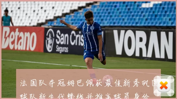 法国队夺冠姆巴佩获最佳新秀巩固球队新生代锋线并推高球员身价