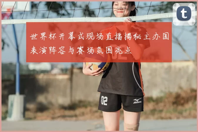 世界杯开幕式现场直播揭秘主办国表演阵容与赛场氛围亮点