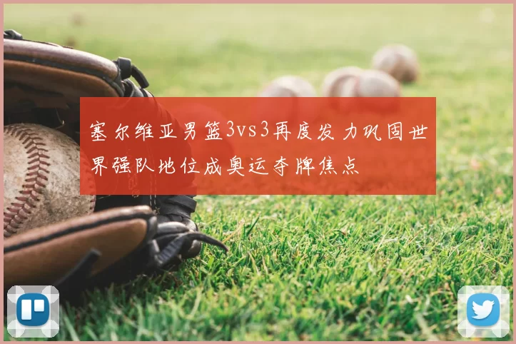 塞尔维亚男篮3vs3再度发力巩固世界强队地位成奥运夺牌焦点