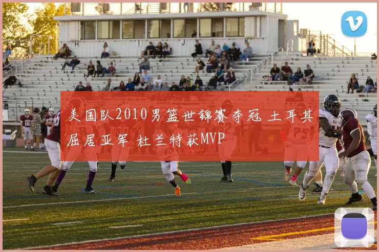 美国队2010男篮世锦赛夺冠 土耳其屈居亚军 杜兰特获MVP