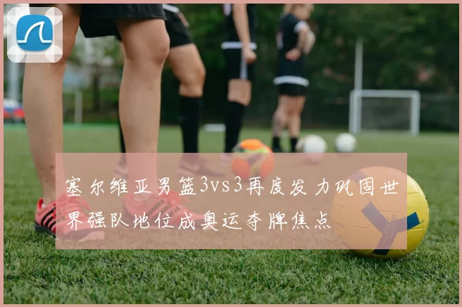 塞尔维亚男篮3vs3再度发力巩固世界强队地位成奥运夺牌焦点