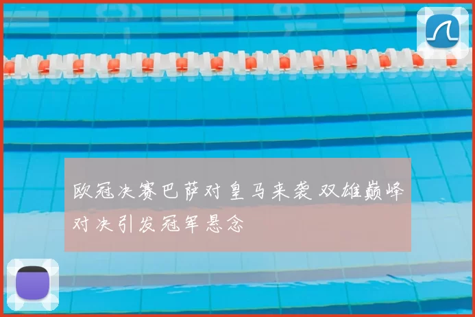 欧冠决赛巴萨对皇马来袭 双雄巅峰对决引发冠军悬念