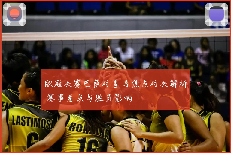 欧冠决赛巴萨对皇马焦点对决解析 赛事看点与胜负影响