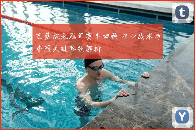 巴萨欧冠冠军赛季回顾 核心战术与夺冠关键路径解析