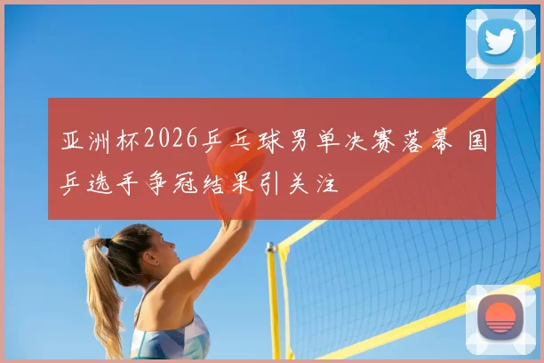 亚洲杯2026乒乓球男单决赛落幕 国乒选手争冠结果引关注