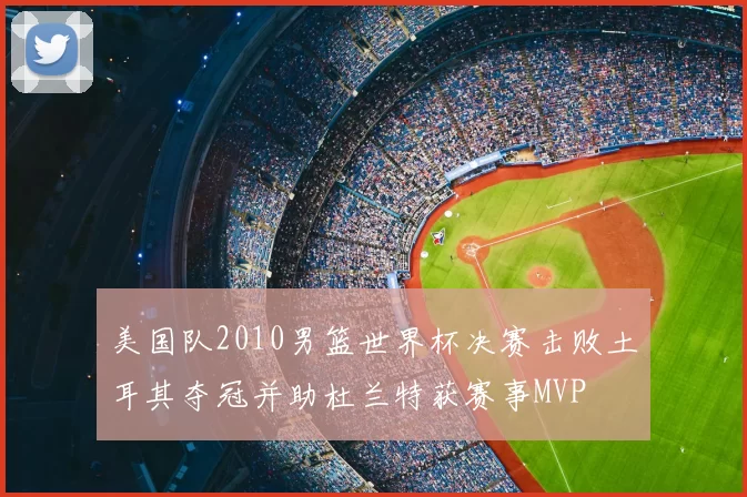 美国队2010男篮世界杯决赛击败土耳其夺冠并助杜兰特获赛事MVP