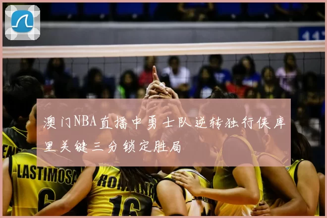 澳门NBA直播中勇士队逆转独行侠库里关键三分锁定胜局