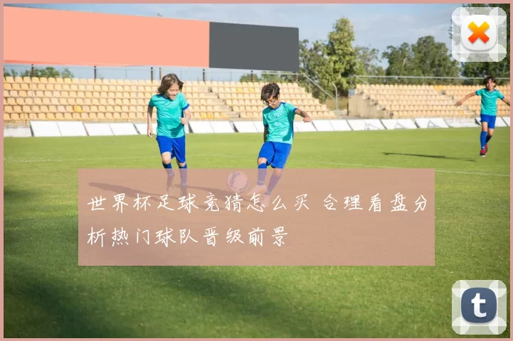 世界杯足球竞猜怎么买 合理看盘分析热门球队晋级前景