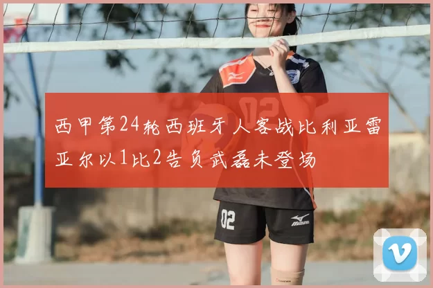 西甲第24轮西班牙人客战比利亚雷亚尔以1比2告负武磊未登场