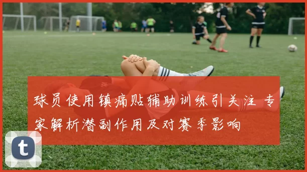 球员使用镇痛贴辅助训练引关注 专家解析潜副作用及对赛季影响