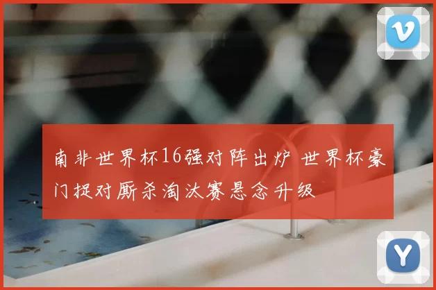南非世界杯16强对阵出炉 世界杯豪门捉对厮杀淘汰赛悬念升级