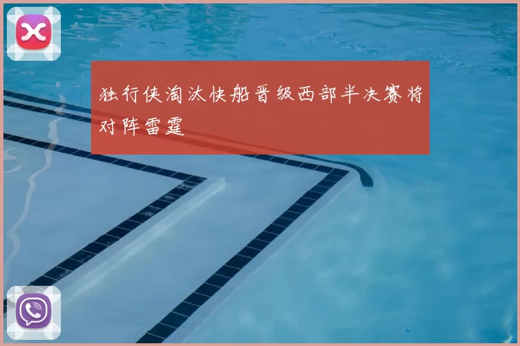 独行侠淘汰快船晋级西部半决赛将对阵雷霆