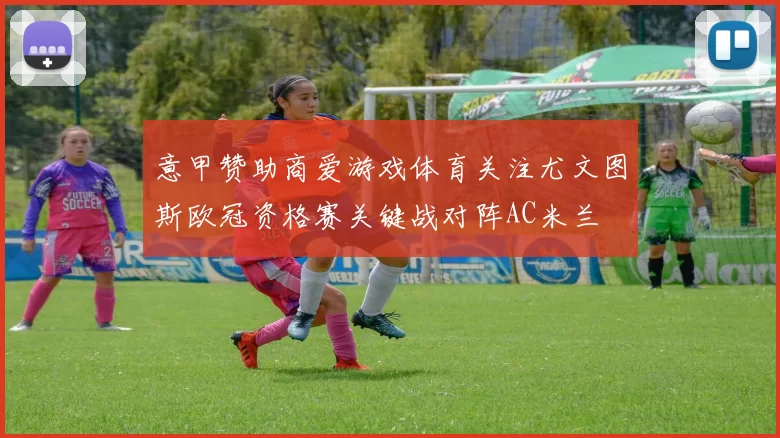 意甲赞助商爱游戏体育关注尤文图斯欧冠资格赛关键战对阵AC米兰