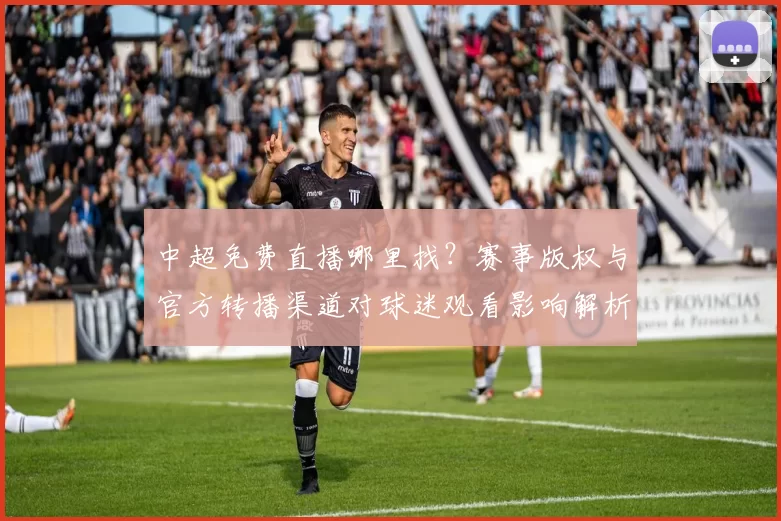 中超免费直播哪里找？赛事版权与官方转播渠道对球迷观看影响解析