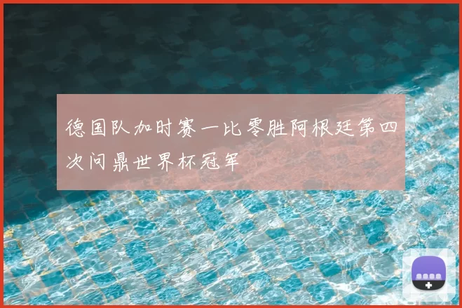 德国队加时赛一比零胜阿根廷第四次问鼎世界杯冠军