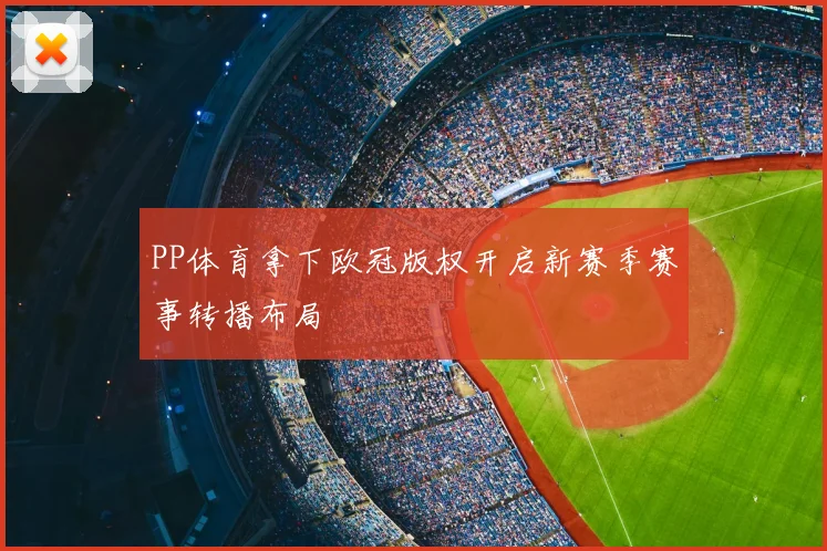 PP体育拿下欧冠版权开启新赛季赛事转播布局