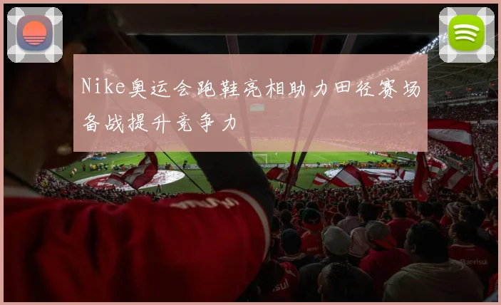Nike奥运会跑鞋亮相助力田径赛场备战提升竞争力