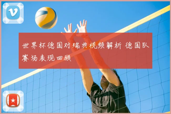 世界杯德国对瑞典视频解析 德国队赛场表现回顾