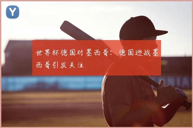 世界杯德国对墨西哥：德国迎战墨西哥引发关注
